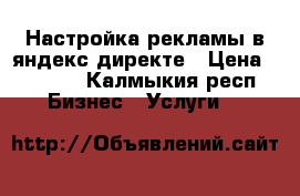 Настройка рекламы в яндекс директе › Цена ­ 3 500 - Калмыкия респ. Бизнес » Услуги   